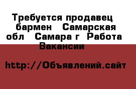 Требуется продавец - бармен - Самарская обл., Самара г. Работа » Вакансии   